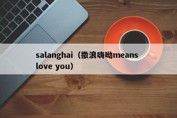 salanghai（撒浪嗨呦means love you）